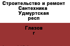 Строительство и ремонт Сантехника. Удмуртская респ.,Глазов г.